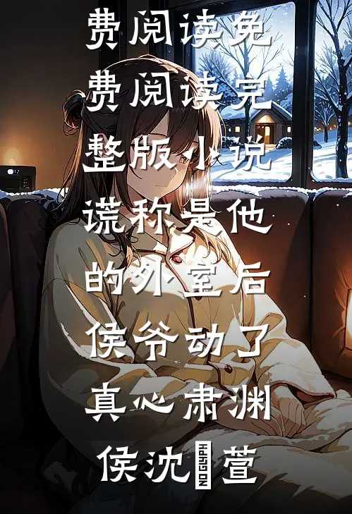 谎称是他的外室后，侯爷动了真心肃渊侯沈祎萱小说全文免费阅读_免费阅读完整版小说谎称是他的外室后，侯爷动了真心(肃渊侯沈祎萱)