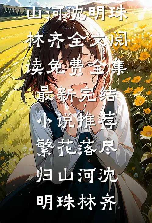 繁花落尽归山河(沈明珠林齐)全文阅读免费全集_最新完结小说推荐繁花落尽归山河沈明珠林齐