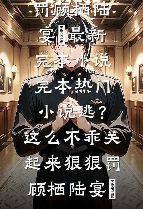 逃？这么不乖关起来狠狠罚(顾栖陆宴俢)最新完本小说_完本热门小说逃？这么不乖关起来狠狠罚(顾栖陆宴俢)