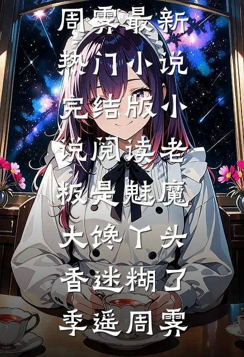 老板是魅魔，大馋丫头香迷糊了季遥周霁最新热门小说_完结版小说阅读老板是魅魔，大馋丫头香迷糊了(季遥周霁)