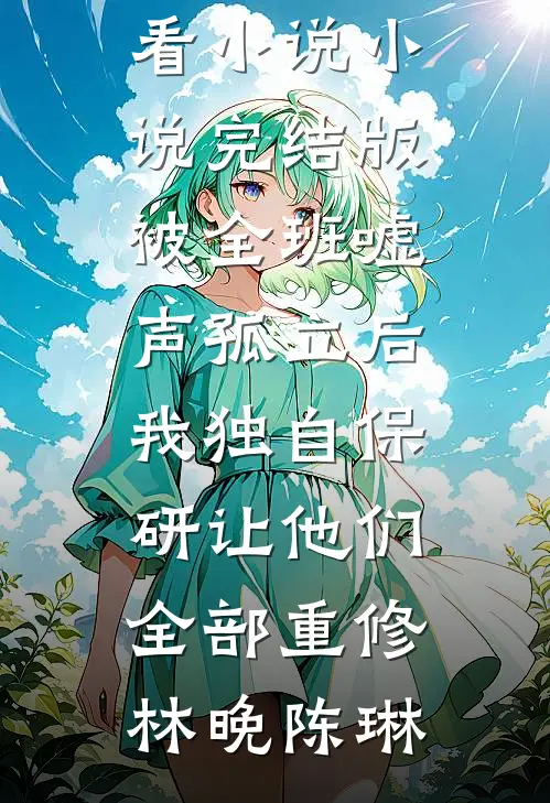 被全班“嘘”声孤立后，我独自保研让他们全部重修林晚陈琳最新好看小说_小说完结版被全班“嘘”声孤立后，我独自保研让他们全部重修(林晚陈琳)