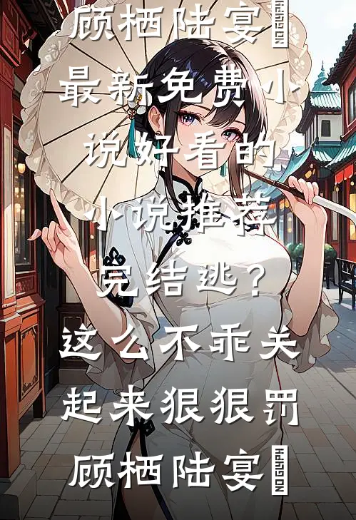 逃？这么不乖关起来狠狠罚(顾栖陆宴俢)最新免费小说_好看的小说推荐完结逃？这么不乖关起来狠狠罚顾栖陆宴俢