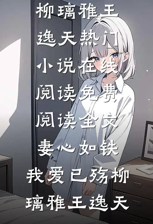 妻心如铁，我爱已殇(柳璃雅王逸天)热门小说在线阅读_免费阅读全文妻心如铁，我爱已殇(柳璃雅王逸天)