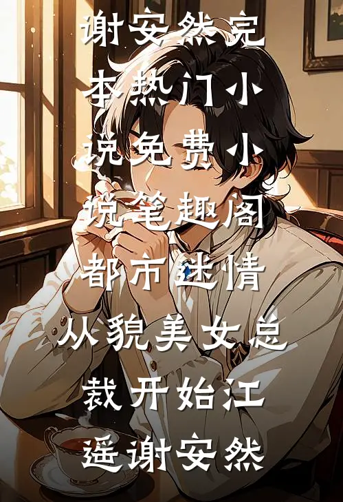 都市迷情，从貌美女总裁开始(江遥谢安然)完本热门小说_免费小说笔趣阁都市迷情，从貌美女总裁开始(江遥谢安然)