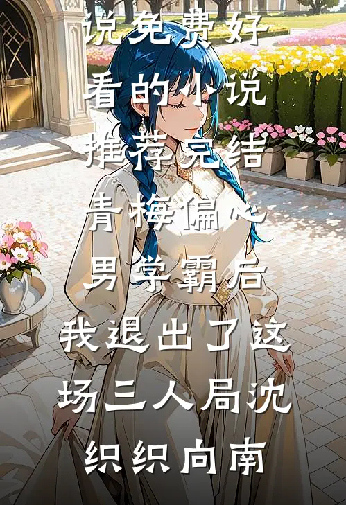 青梅偏心男学霸后，我退出了这场三人局沈织织向南完本小说免费_好看的小说推荐完结青梅偏心男学霸后，我退出了这场三人局(沈织织向南)
