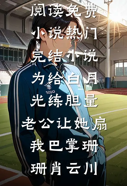 为给白月光练胆量，老公让她扇我巴掌珊珊肖云川在线阅读免费小说_热门完结小说为给白月光练胆量，老公让她扇我巴掌(珊珊肖云川)