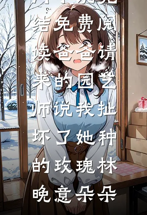 爸爸请来的园艺师说我扯坏了她种的玫瑰(林晚意朵朵)热门小说完结_免费阅读爸爸请来的园艺师说我扯坏了她种的玫瑰林晚意朵朵