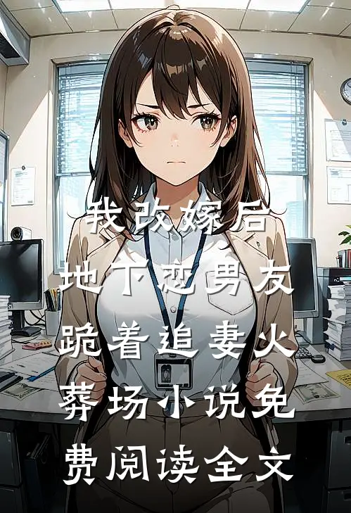 我改嫁后，地下恋男友跪着追妻火葬场小说免费阅读全文