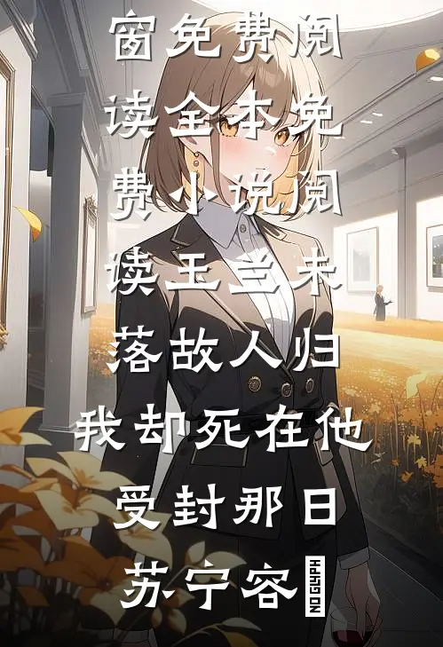 玉兰未落故人归，我却死在他受封那日苏宁容璟无弹窗免费阅读_全本免费小说阅读玉兰未落故人归，我却死在他受封那日苏宁容璟