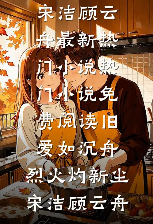 旧爱如沉舟，烈火灼新尘宋洁顾云舟最新热门小说_热门小说免费阅读旧爱如沉舟，烈火灼新尘宋洁顾云舟
