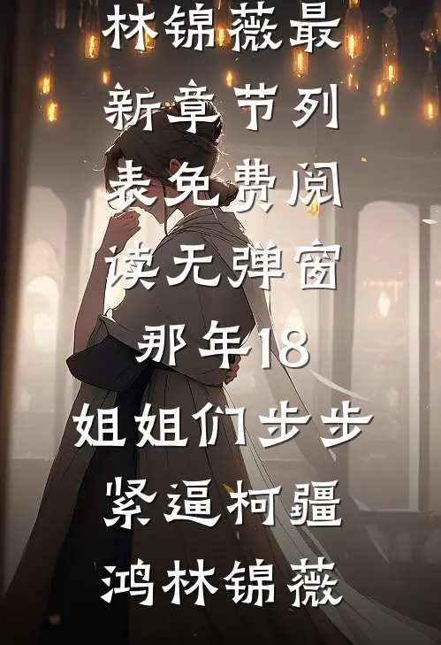 那年18，姐姐们步步紧逼柯疆鸿林锦薇最新章节列表_免费阅读无弹窗那年18，姐姐们步步紧逼柯疆鸿林锦薇