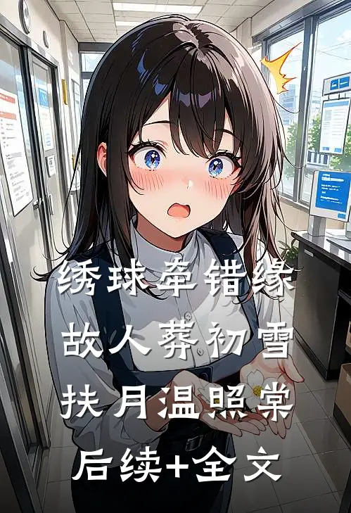 绣球牵错缘，故人葬初雪扶月温照棠后续+全文