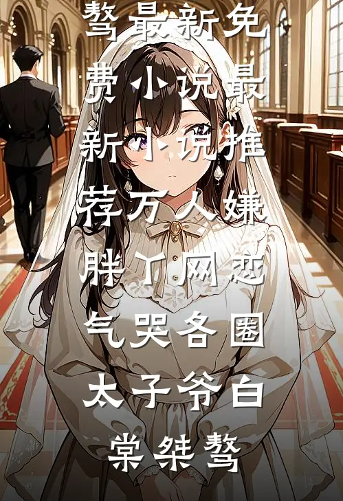 万人嫌胖丫网恋，气哭各圈太子爷白棠桀骜最新免费小说_最新小说推荐万人嫌胖丫网恋，气哭各圈太子爷白棠桀骜