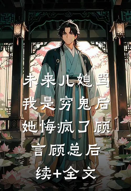 未来儿媳骂我是穷鬼后，她悔疯了顾言顾总后续+全文