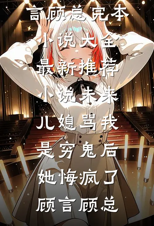 未来儿媳骂我是穷鬼后，她悔疯了顾言顾总完本小说大全_最新推荐小说未来儿媳骂我是穷鬼后，她悔疯了(顾言顾总)
