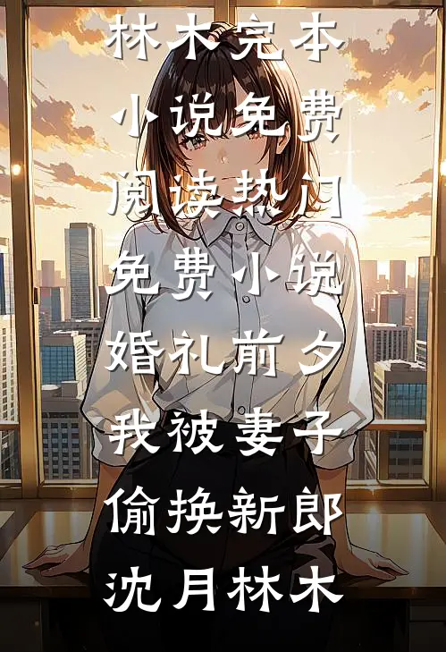 婚礼前夕，我被妻子偷换新郎沈月林木完本小说免费阅读_热门免费小说婚礼前夕，我被妻子偷换新郎(沈月林木)