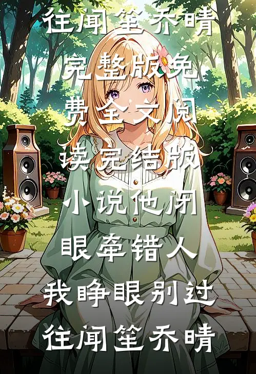 他闭眼牵错人，我睁眼别过往闻笙乔晴完整版免费全文阅读_完结版小说他闭眼牵错人，我睁眼别过往(闻笙乔晴)