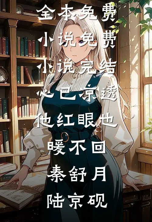 心已凉透，他红眼也暖不回秦舒月陆京砚全本免费小说_免费小说完结心已凉透，他红眼也暖不回(秦舒月陆京砚)