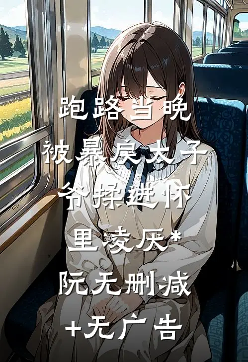 跑路当晚，被暴戾太子爷揉进怀里凌厌*阮无删减+无广告