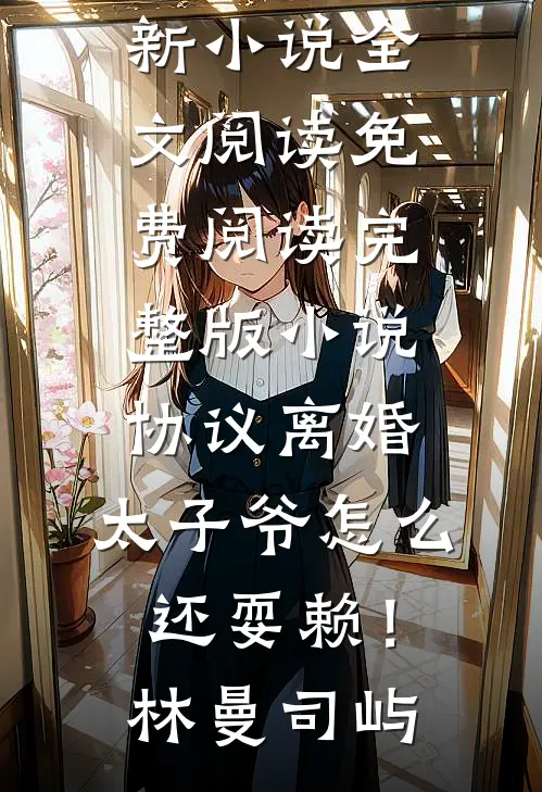 协议离婚，太子爷怎么还耍赖！林曼司屿最新小说全文阅读_免费阅读完整版小说协议离婚，太子爷怎么还耍赖！林曼司屿
