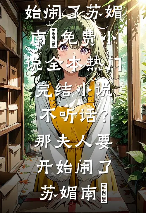 不听话？那夫人要开始闹了(苏媚南瀮)免费小说全本_热门完结小说不听话？那夫人要开始闹了(苏媚南瀮)