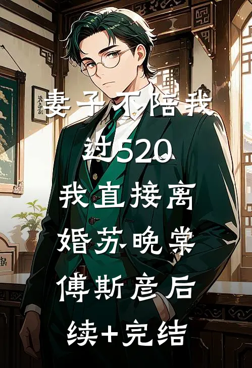 妻子不陪我过520，我直接离婚苏晚棠傅斯彦后续+完结