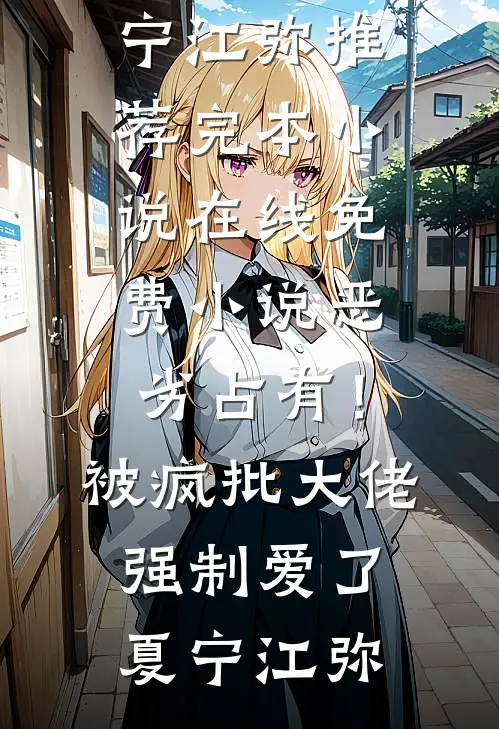 恶劣占有！被疯批大佬强制爱了夏宁江弥推荐完本小说_在线免费小说恶劣占有！被疯批大佬强制爱了(夏宁江弥)