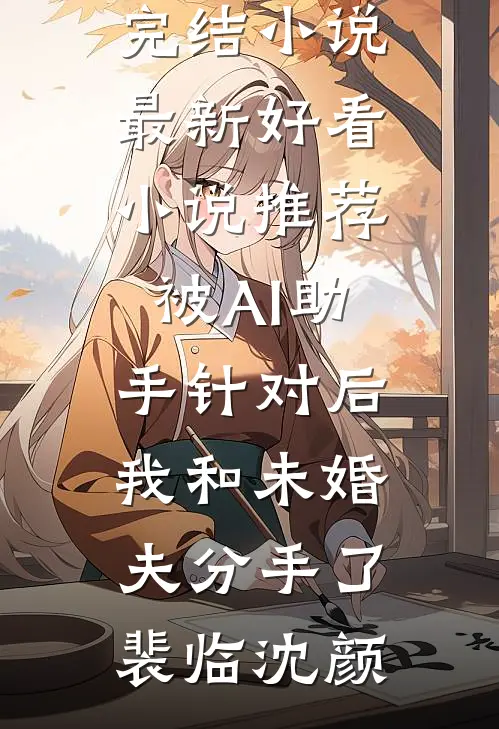 被AI助手针对后，我和未婚夫分手了裴临沈颜免费完结小说_最新好看小说推荐被AI助手针对后，我和未婚夫分手了(裴临沈颜)