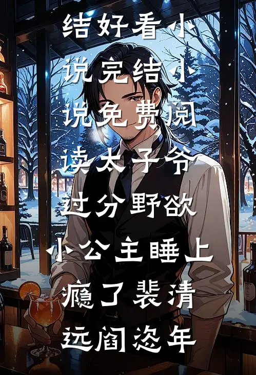太子爷过分野欲，小公主睡上瘾了裴清远阎恣年完结好看小说_完结小说免费阅读太子爷过分野欲，小公主睡上瘾了裴清远阎恣年