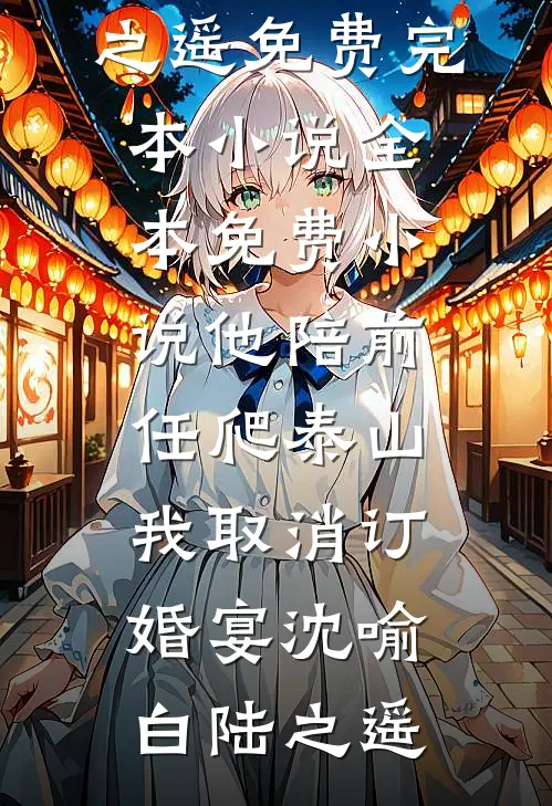 他陪前任爬泰山，我取消订婚宴沈喻白陆之遥免费完本小说_全本免费小说他陪前任爬泰山，我取消订婚宴(沈喻白陆之遥)