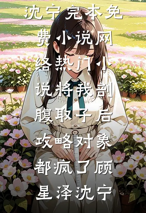 将我剖腹取子后，攻略对象都疯了(顾星泽沈宁)完本免费小说_网络热门小说将我剖腹取子后，攻略对象都疯了顾星泽沈宁