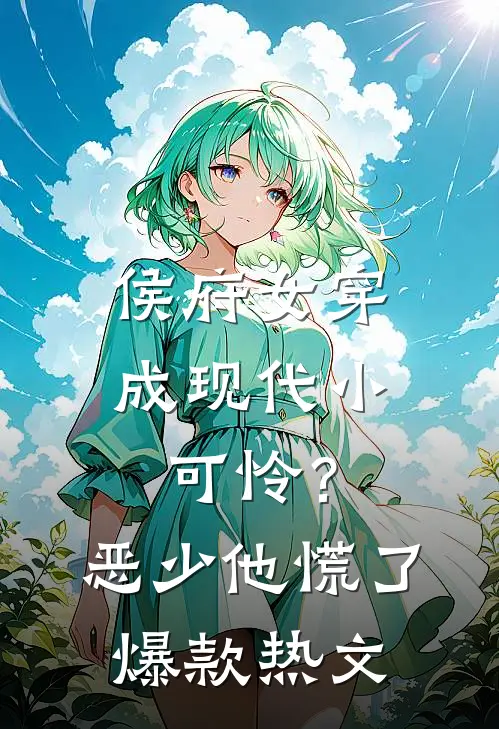 侯府女穿成现代小可怜？恶少他慌了爆款热文