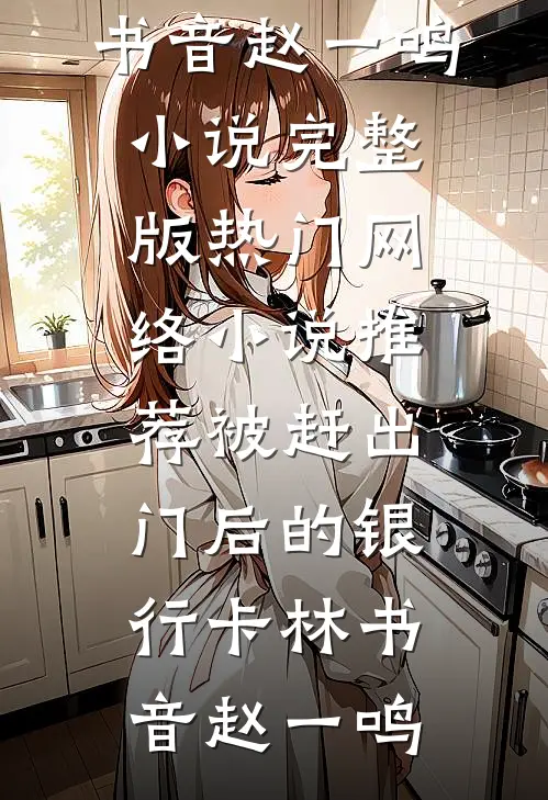 被赶出门后的银行卡林书音赵一鸣小说完整版_热门网络小说推荐被赶出门后的银行卡(林书音赵一鸣)