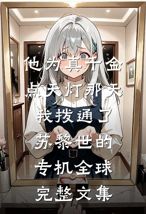 他为真千金点天灯那天，我拨通了苏黎世的专机全球完整文集