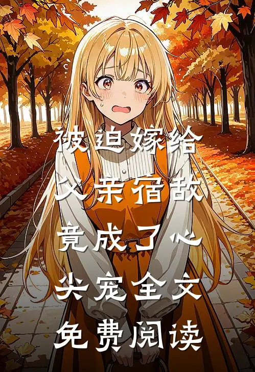 被迫嫁给父亲宿敌，竟成了心尖宠全文免费阅读