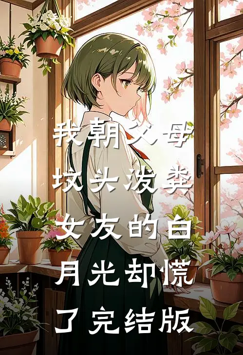 我朝父母坟头泼粪，女友的白月光却慌了完结版