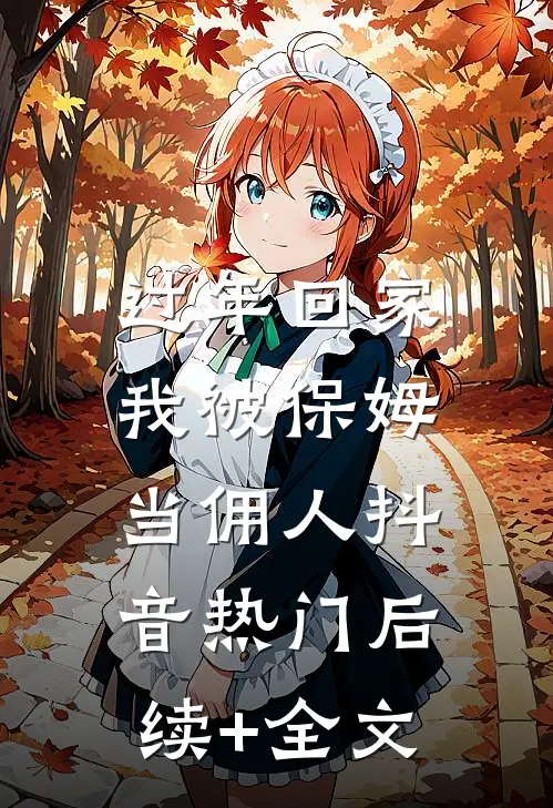 过年回家，我被保姆当佣人抖音热门后续+全文