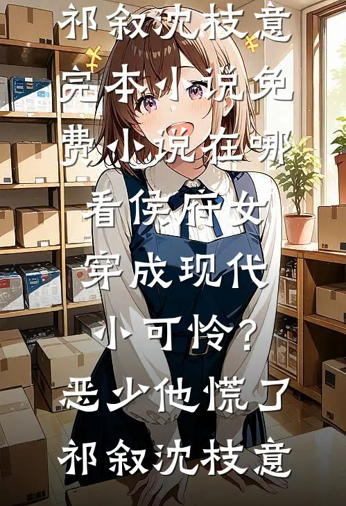 侯府女穿成现代小可怜？恶少他慌了(祁叙沈枝意)完本小说_免费小说在哪看侯府女穿成现代小可怜？恶少他慌了祁叙沈枝意