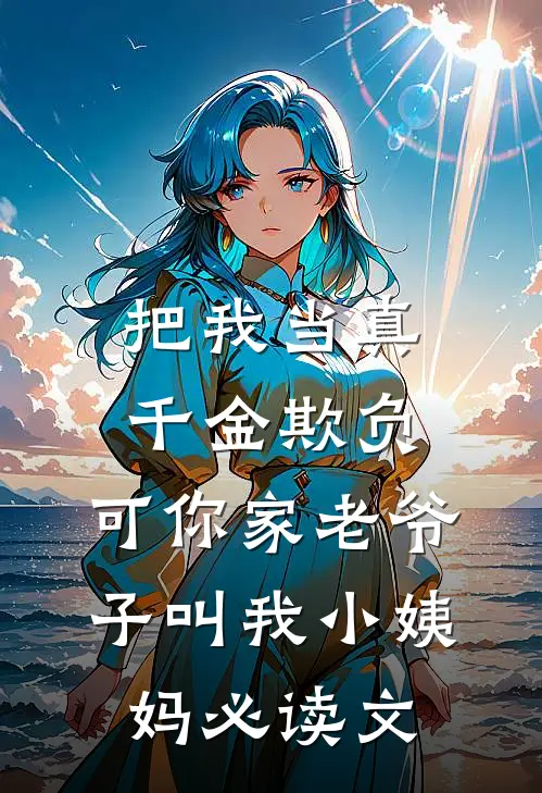 把我当真千金欺负，可你家老爷子叫我小姨妈必读文