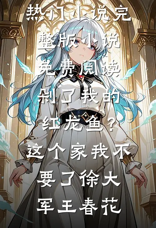 剁了我的红龙鱼？这个家我不要了徐大军王春花完结热门小说_完整版小说免费阅读剁了我的红龙鱼？这个家我不要了(徐大军王春花)