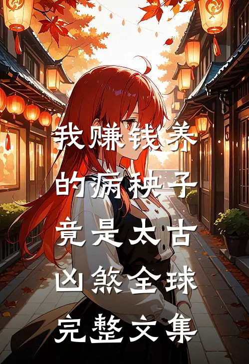我赚钱养的病秧子，竟是太古凶煞全球完整文集