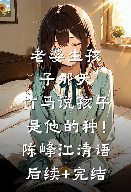 老婆生孩子那天，竹马说孩子是他的种！陈峰江清语后续+完结