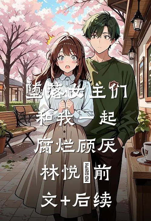 堕落女主们和我一起腐烂顾厌林悦㬢前文+后续