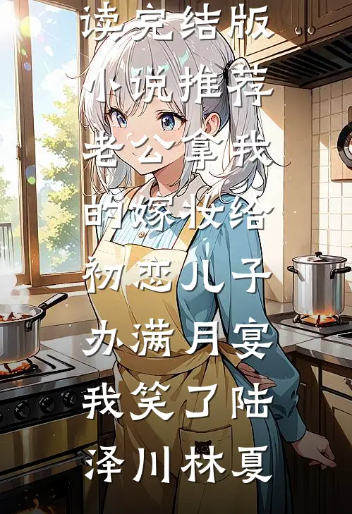 老公拿我的嫁妆给初恋儿子办满月宴，我笑了陆泽川林夏免费小说阅读_完结版小说推荐老公拿我的嫁妆给初恋儿子办满月宴，我笑了陆泽川林夏