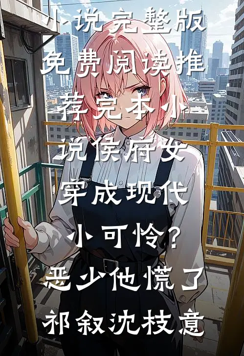 侯府女穿成现代小可怜？恶少他慌了祁叙沈枝意小说完整版免费阅读_推荐完本小说侯府女穿成现代小可怜？恶少他慌了(祁叙沈枝意)