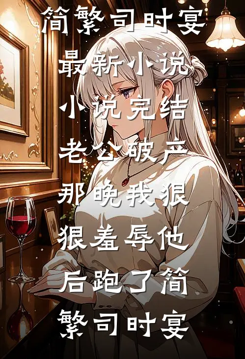 老公破产那晚我狠狠羞辱他后跑了(简繁司时宴)最新小说_小说完结老公破产那晚我狠狠羞辱他后跑了(简繁司时宴)