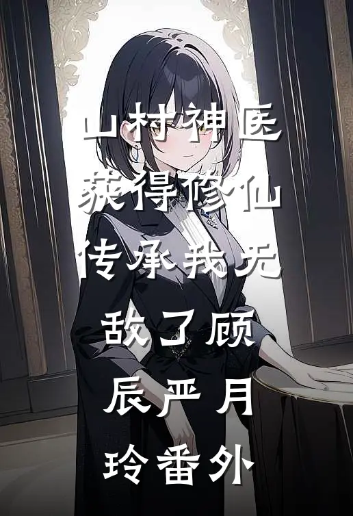 山村神医，获得修仙传承我无敌了顾辰严月玲番外