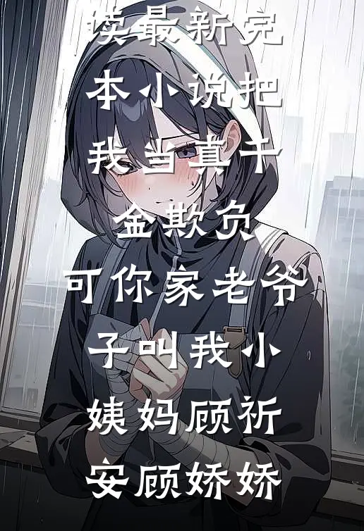 把我当真千金欺负，可你家老爷子叫我小姨妈(顾祈安顾娇娇)全本免费小说阅读_最新完本小说把我当真千金欺负，可你家老爷子叫我小姨妈顾祈安顾娇娇