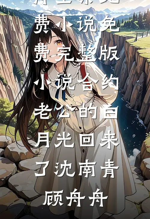 合约老公的白月光回来了(沈南青顾舟舟)全集免费小说_免费完整版小说合约老公的白月光回来了(沈南青顾舟舟)