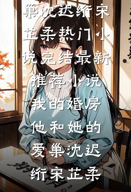 我的婚房，他和她的爱巢沈迟绗宋芷柔热门小说完结_最新推荐小说我的婚房，他和她的爱巢沈迟绗宋芷柔